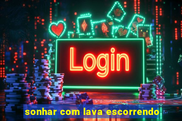 sonhar com lava escorrendo